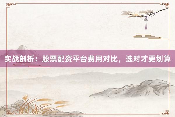 实战剖析：股票配资平台费用对比，选对才更划算