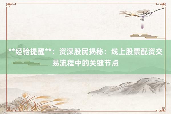 **经验提醒**：资深股民揭秘：线上股票配资交易流程中的关键节点