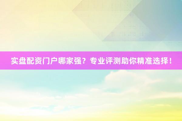 实盘配资门户哪家强？专业评测助你精准选择！