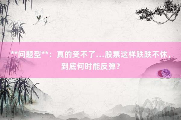 **问题型**：真的受不了…股票这样跌跌不休，到底何时能反弹？