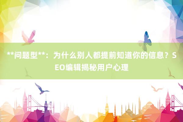 **问题型**：为什么别人都提前知道你的信息？SEO编辑揭秘用户心理