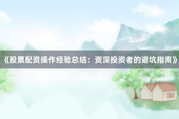《股票配资操作经验总结：资深投资者的避坑指南》