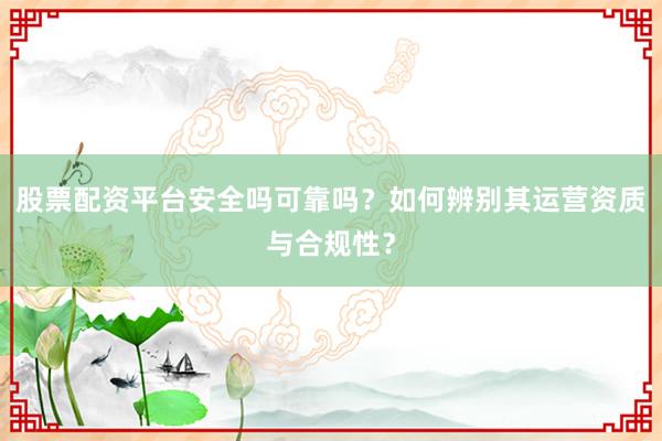 股票配资平台安全吗可靠吗？如何辨别其运营资质与合规性？