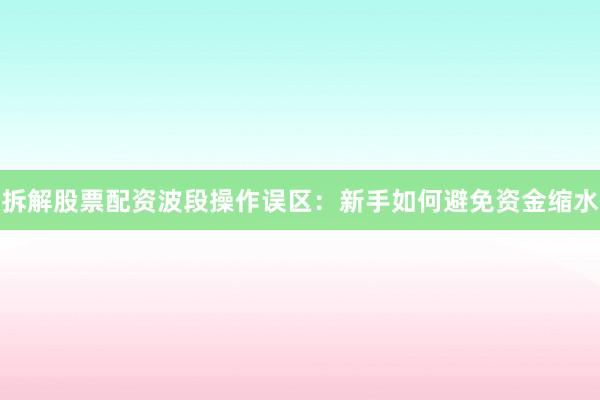 拆解股票配资波段操作误区：新手如何避免资金缩水
