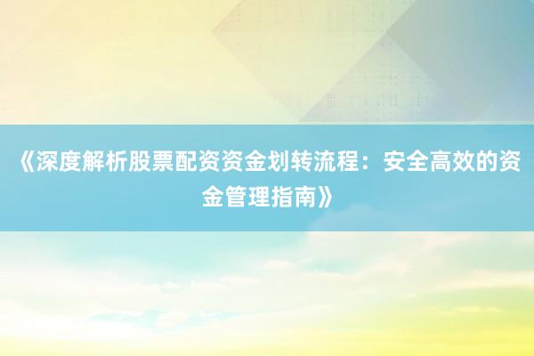 《深度解析股票配资资金划转流程：安全高效的资金管理指南》