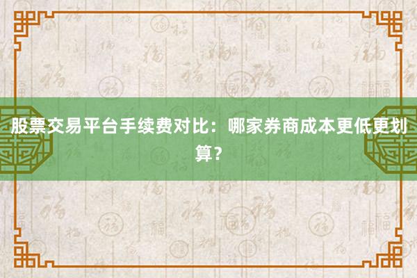 股票交易平台手续费对比：哪家券商成本更低更划算？