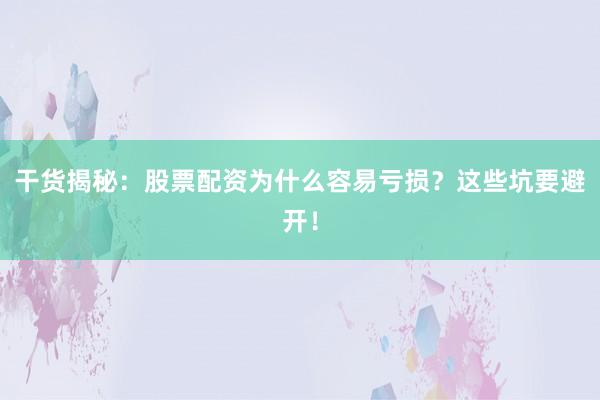 干货揭秘:股票配资为什么容易亏损?这些坑要避开!