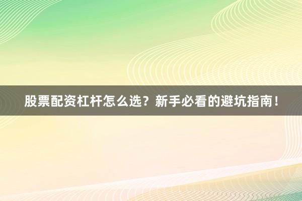股票配资杠杆怎么选？新手必看的避坑指南！