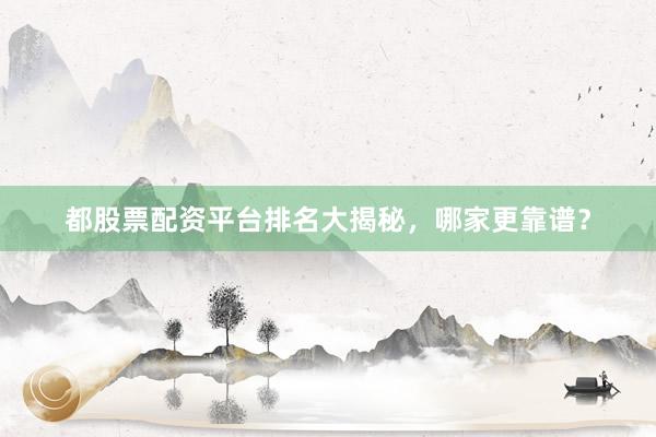 都股票配资平台排名大揭秘,哪家更靠谱?