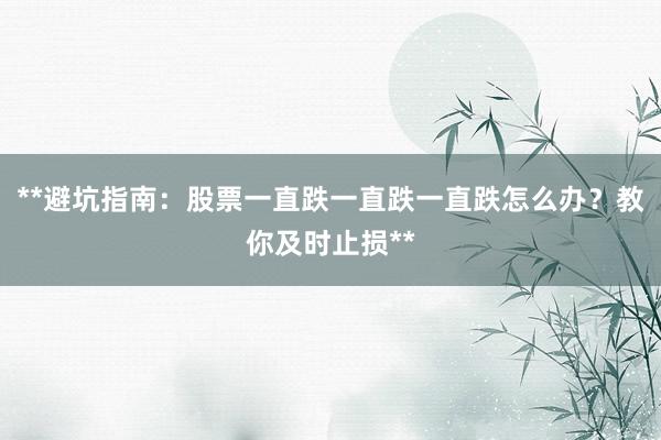 **避坑指南：股票一直跌一直跌一直跌怎么办？教你及时止损**