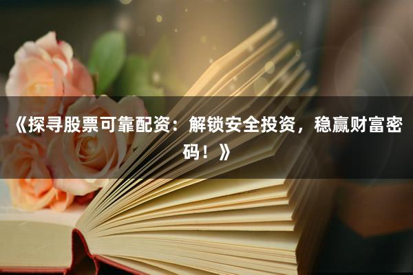 《探寻股票可靠配资：解锁安全投资，稳赢财富密码！》