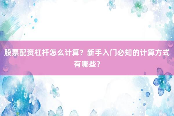 股票配资杠杆怎么计算？新手入门必知的计算方式有哪些？
