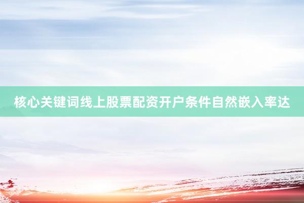 核心关键词线上股票配资开户条件自然嵌入率达