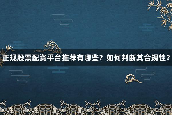 正规股票配资平台推荐有哪些？如何判断其合规性？