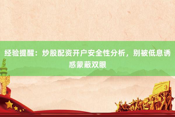 经验提醒：炒股配资开户安全性分析，别被低息诱惑蒙蔽双眼