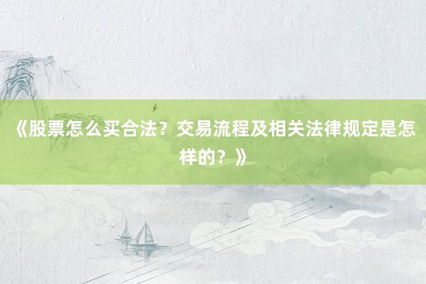 《股票怎么买合法？交易流程及相关法律规定是怎样的？》
