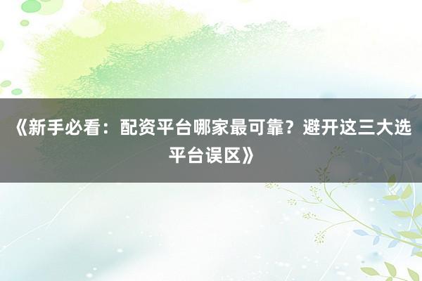《新手必看：配资平台哪家最可靠？避开这三大选平台误区》