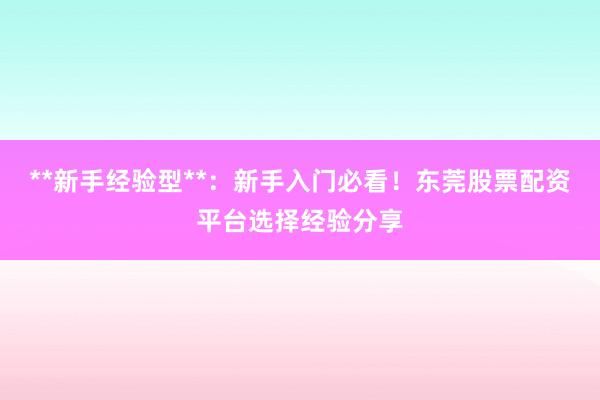 **新手经验型**：新手入门必看！东莞股票配资平台选择经验分享