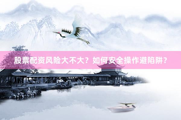 股票配资风险大不大？如何安全操作避陷阱？