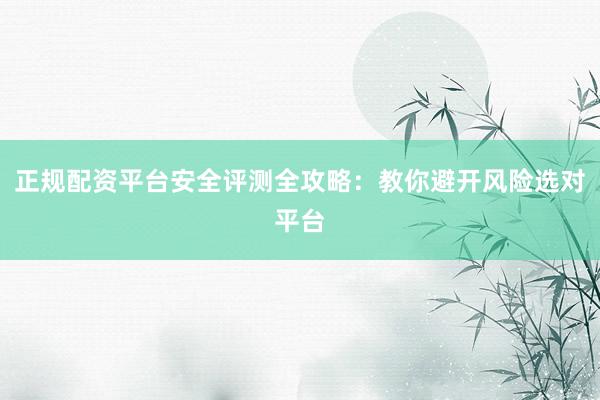 正规配资平台安全评测全攻略：教你避开风险选对平台