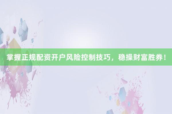 掌握正规配资开户风险控制技巧，稳操财富胜券！