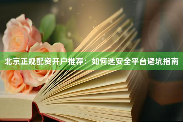 北京正规配资开户推荐：如何选安全平台避坑指南