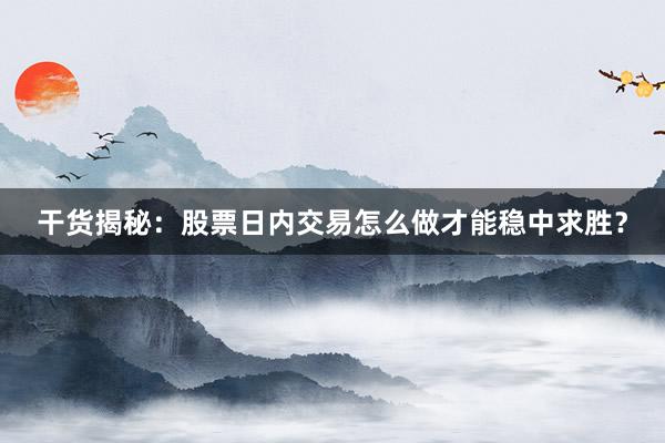 干货揭秘：股票日内交易怎么做才能稳中求胜？