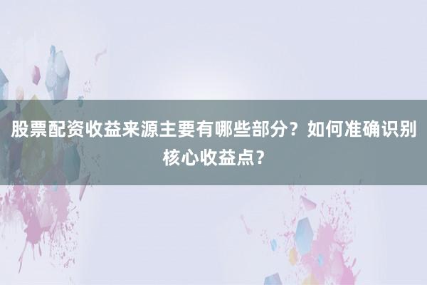 股票配资收益来源主要有哪些部分？如何准确识别核心收益点？