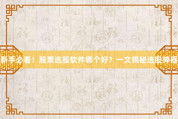 新手必看！股票选股软件哪个好？一文揭秘选股神器