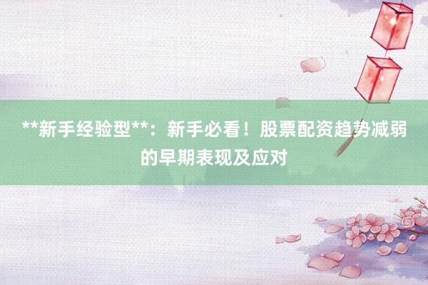 **新手经验型**:新手必看!股票配资趋势减弱的早期表现及应对