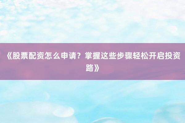 《股票配资怎么申请？掌握这些步骤轻松开启投资路》