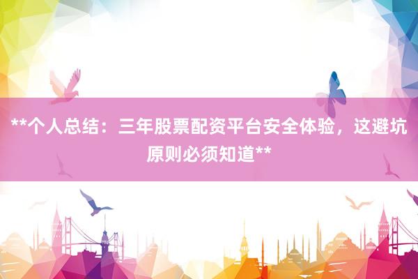 **个人总结：三年股票配资平台安全体验，这避坑原则必须知道**