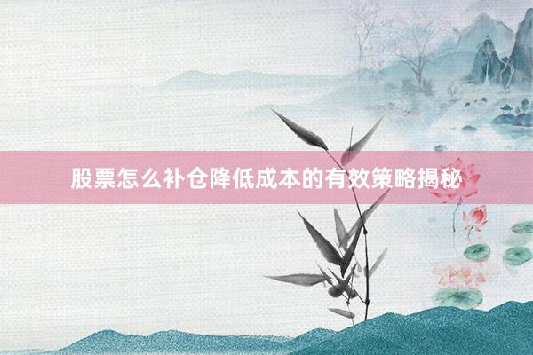 股票怎么补仓降低成本的有效策略揭秘
