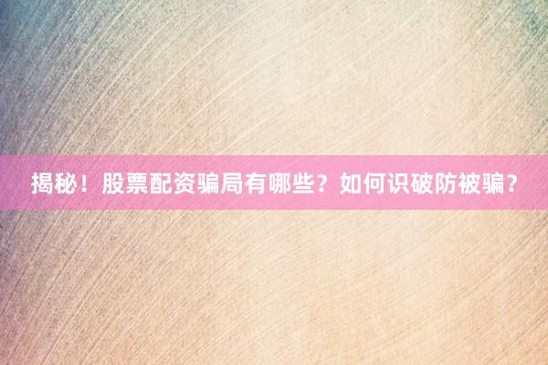 揭秘！股票配资骗局有哪些？如何识破防被骗？