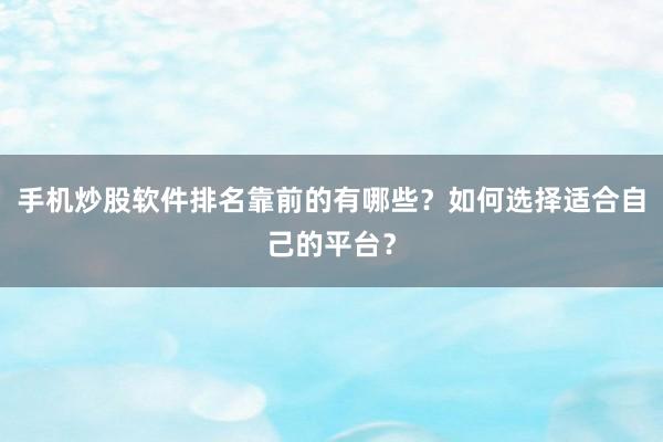 手机炒股软件排名靠前的有哪些？如何选择适合自己的平台？