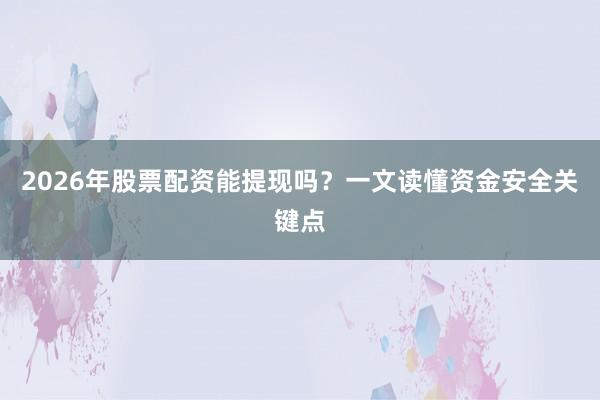 2026年股票配资能提现吗？一文读懂资金安全关键点