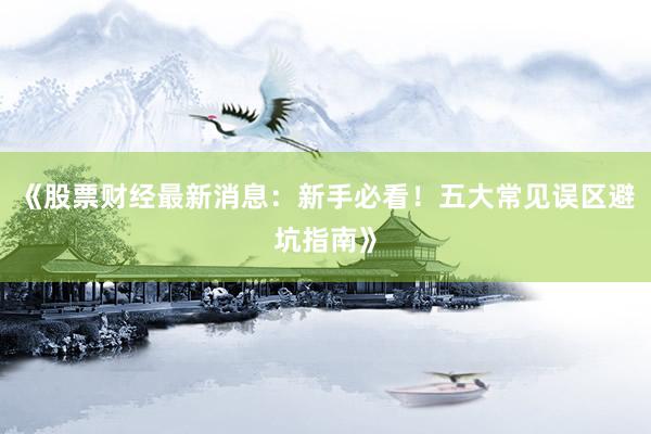 《股票财经最新消息：新手必看！五大常见误区避坑指南》