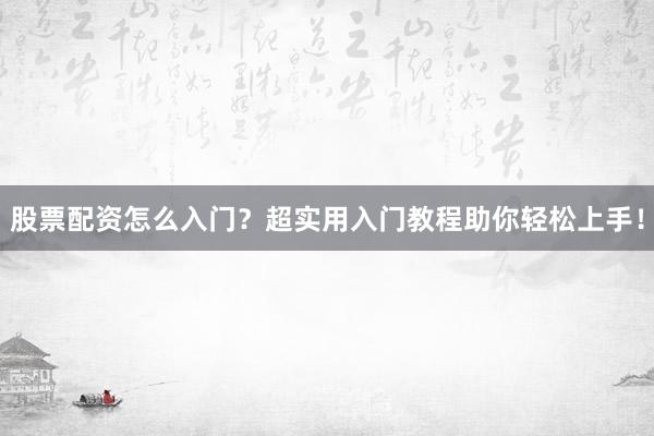 股票配资怎么入门？超实用入门教程助你轻松上手！