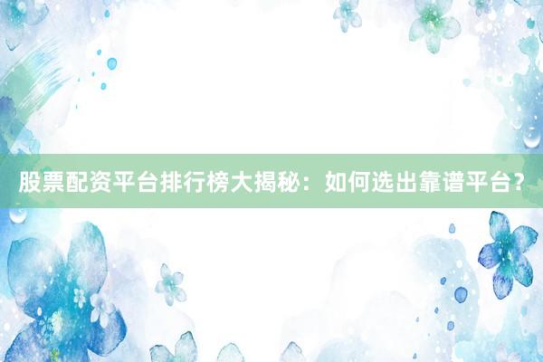 股票配资平台排行榜大揭秘：如何选出靠谱平台？