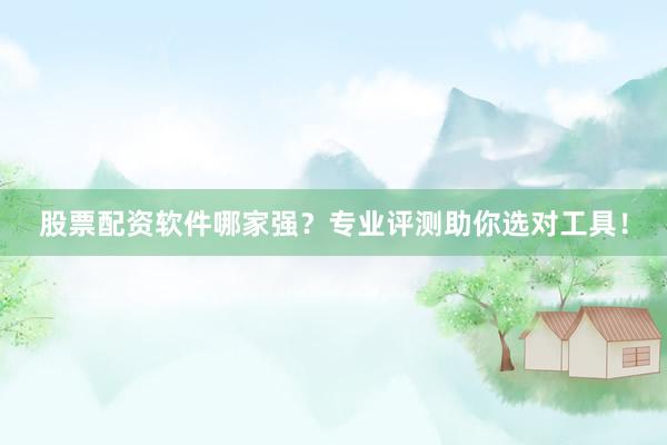 股票配资软件哪家强？专业评测助你选对工具！
