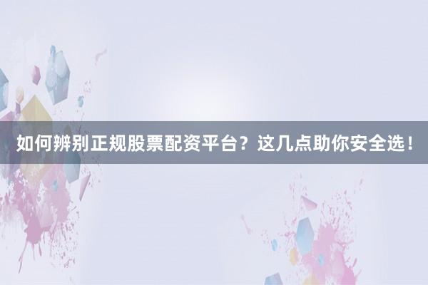 如何辨别正规股票配资平台？这几点助你安全选！