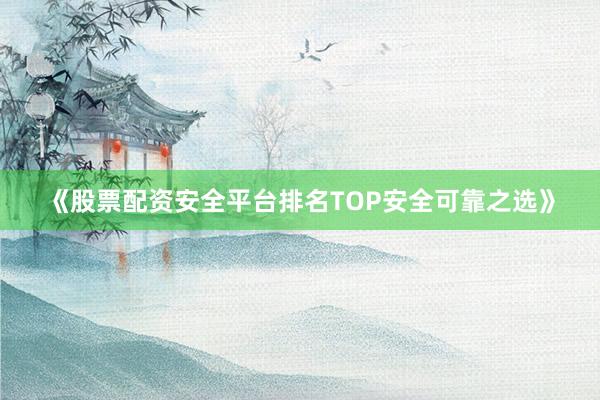 《股票配资安全平台排名TOP安全可靠之选》