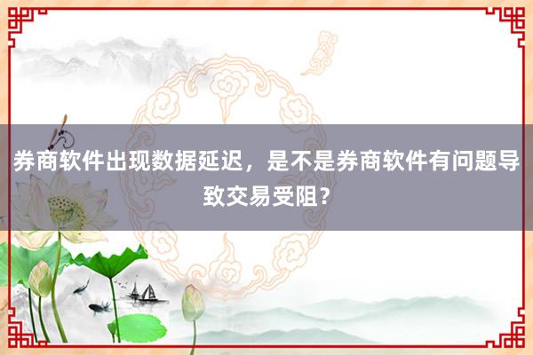 券商软件出现数据延迟，是不是券商软件有问题导致交易受阻？