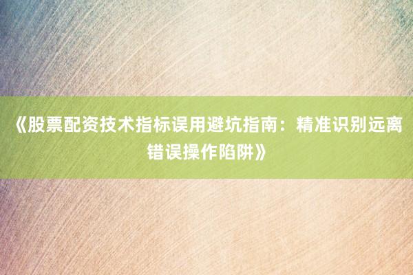 《股票配资技术指标误用避坑指南：精准识别远离错误操作陷阱》
