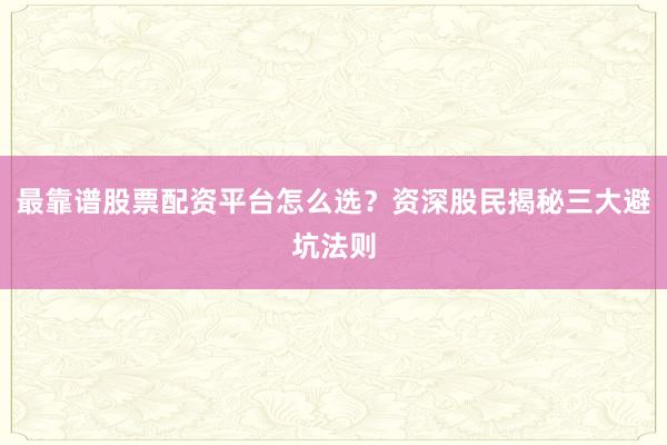 最靠谱股票配资平台怎么选？资深股民揭秘三大避坑法则