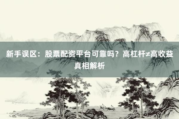 新手误区：股票配资平台可靠吗？高杠杆≠高收益真相解析