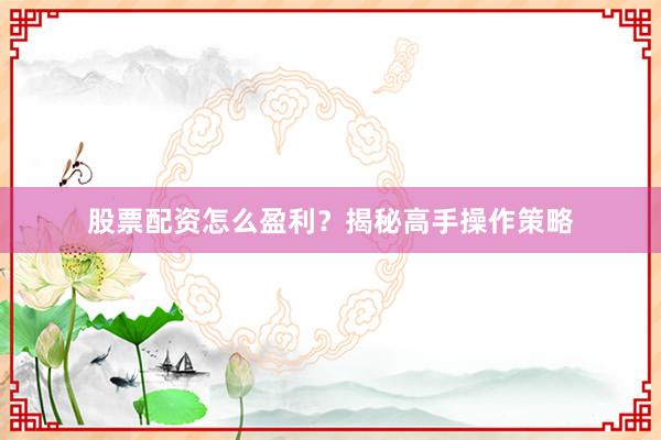 股票配资怎么盈利？揭秘高手操作策略