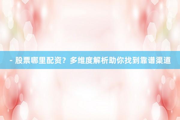 - 股票哪里配资？多维度解析助你找到靠谱渠道