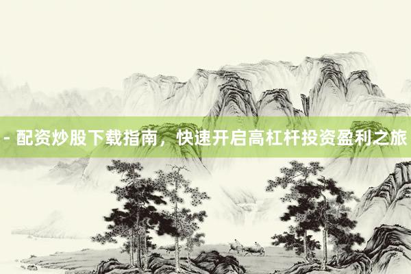 - 配资炒股下载指南，快速开启高杠杆投资盈利之旅