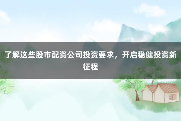 了解这些股市配资公司投资要求，开启稳健投资新征程